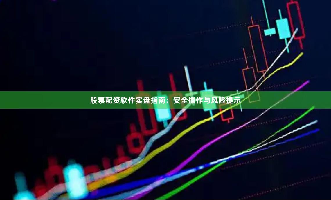 股票配资软件实盘指南:安全操作与风险提示