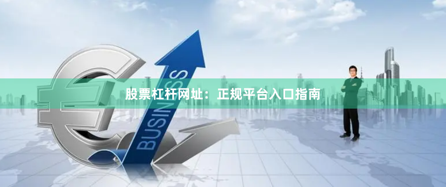 股票杠杆网址:正规平台入口指南