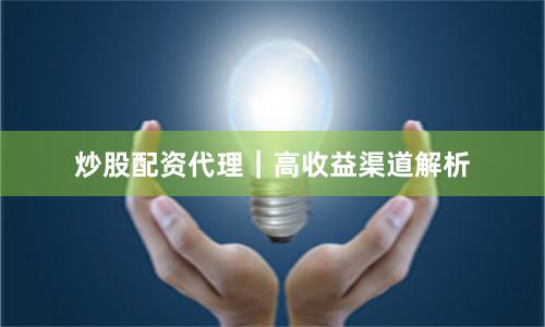 炒股配资代理|高收益渠道解析