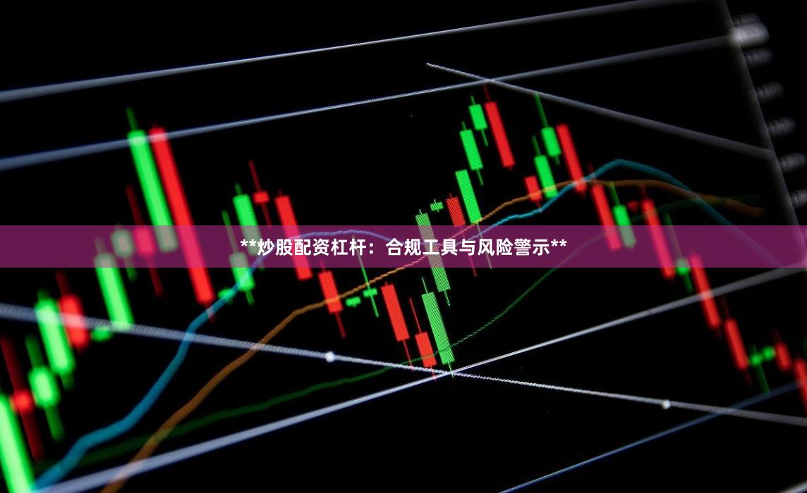 **炒股配资杠杆:合规工具与风险警示**