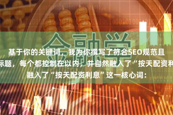 基于你的关键词，我为你撰写了符合SEO规范且标题不重复的短标题，每个都控制在以内，并自然融入了“按天配资利息”这一核心词：
