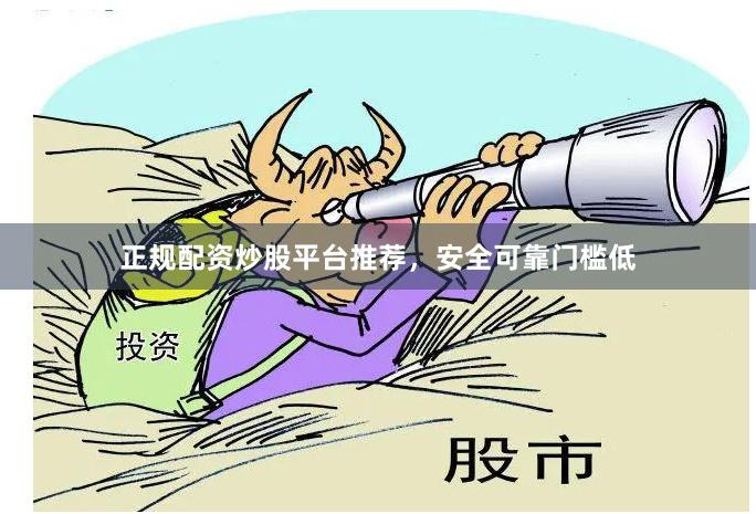 正规配资炒股平台推荐，安全可靠门槛低