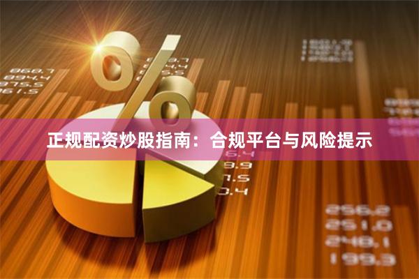 正规配资炒股指南：合规平台与风险提示