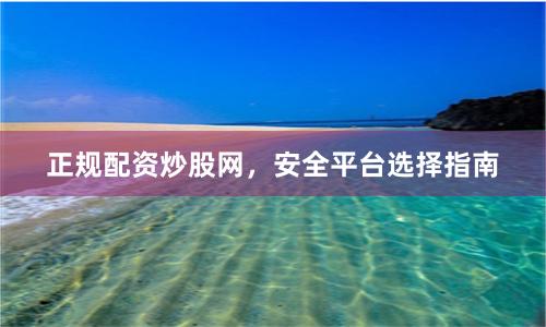 正规配资炒股网，安全平台选择指南